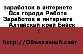  заработок в интернете - Все города Работа » Заработок в интернете   . Алтайский край,Бийск г.